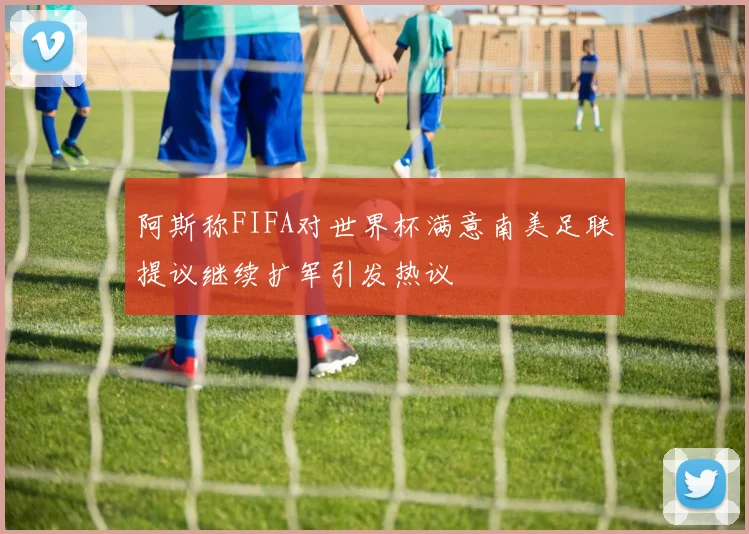 阿斯称FIFA对世界杯满意南美足联提议继续扩军引发热议