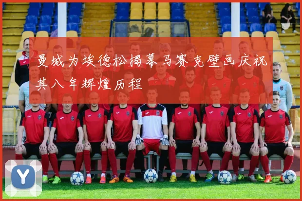 曼城为埃德松揭幕马赛克壁画庆祝其八年辉煌历程