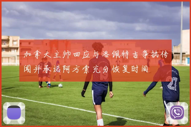 加拿大主帅回应与洛佩特吉争执传闻并承诺阿方索充分恢复时间