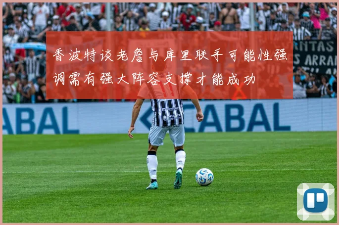 香波特谈老詹与库里联手可能性强调需有强大阵容支撑才能成功