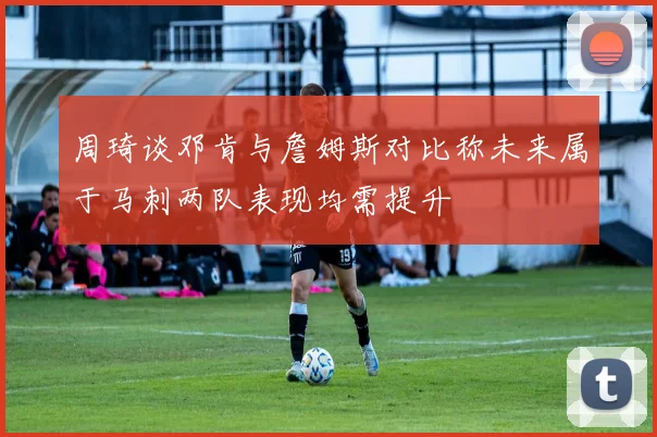 周琦谈邓肯与詹姆斯对比称未来属于马刺两队表现均需提升