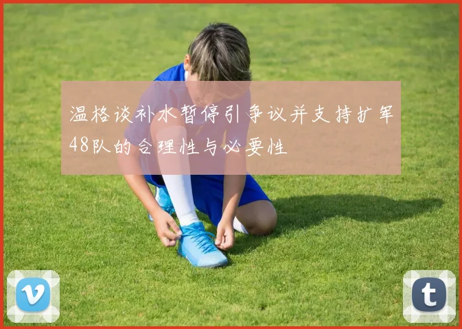温格谈补水暂停引争议并支持扩军48队的合理性与必要性