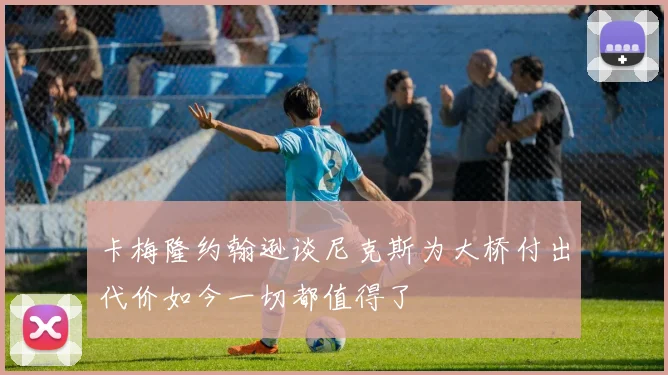 卡梅隆约翰逊谈尼克斯为大桥付出代价如今一切都值得了