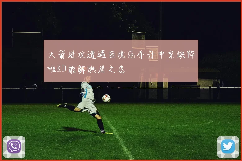 火箭进攻遭遇困境范乔丹申京缺阵唯KD能解燃眉之急