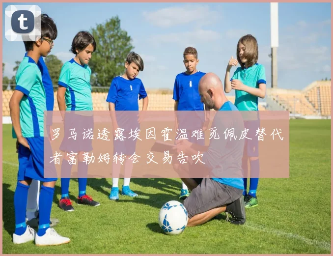 罗马诺透露埃因霍温难觅佩皮替代者富勒姆转会交易告吹