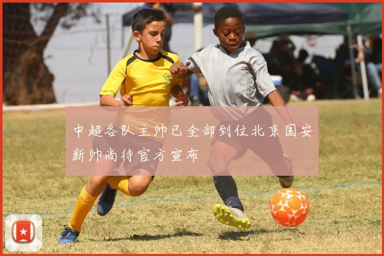 中超各队主帅已全部到位北京国安新帅尚待官方宣布