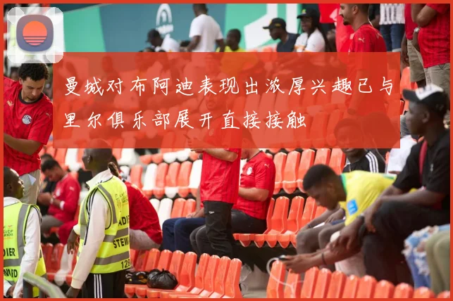 曼城对布阿迪表现出浓厚兴趣已与里尔俱乐部展开直接接触