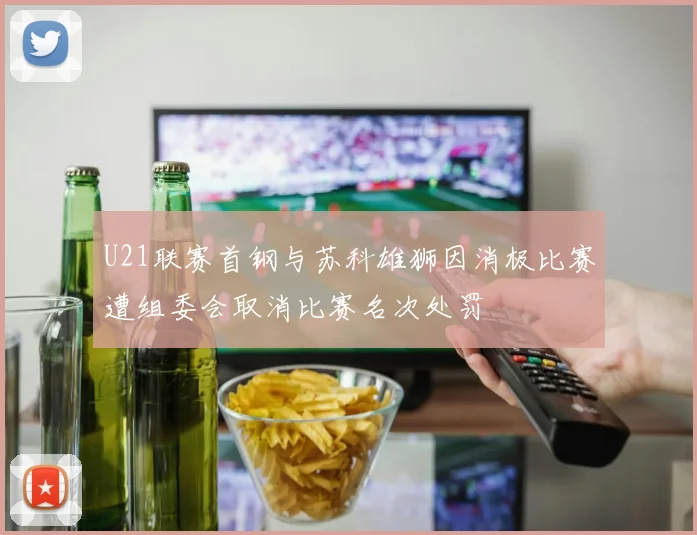 U21联赛首钢与苏科雄狮因消极比赛遭组委会取消比赛名次处罚