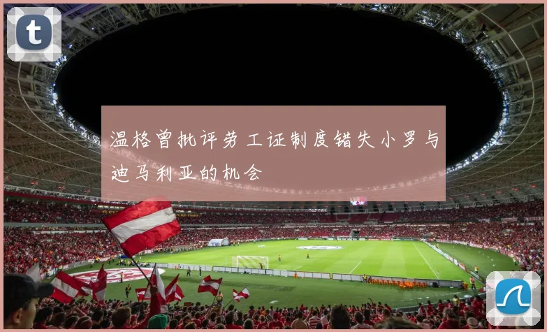 温格曾批评劳工证制度错失小罗与迪马利亚的机会