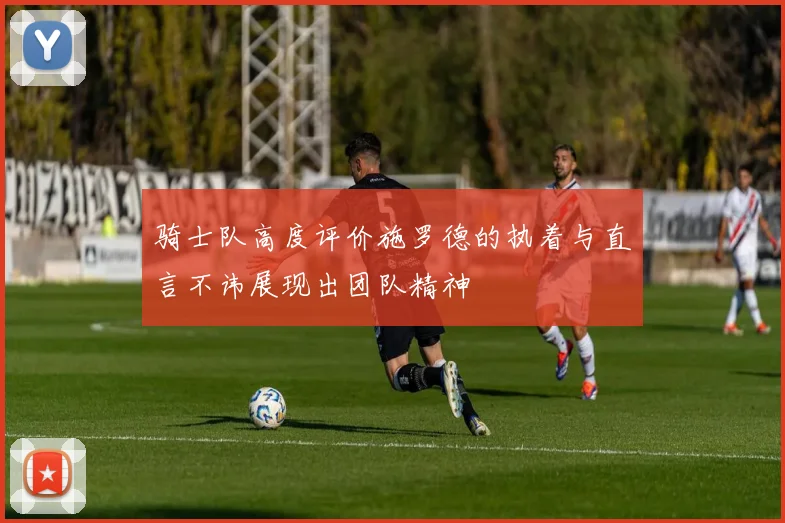 骑士队高度评价施罗德的执着与直言不讳展现出团队精神