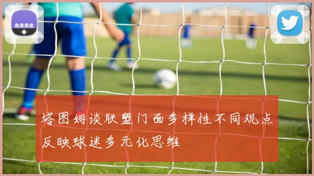 塔图姆谈联盟门面多样性不同观点反映球迷多元化思维