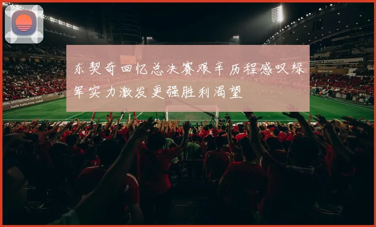 东契奇回忆总决赛艰辛历程感叹绿军实力激发更强胜利渴望