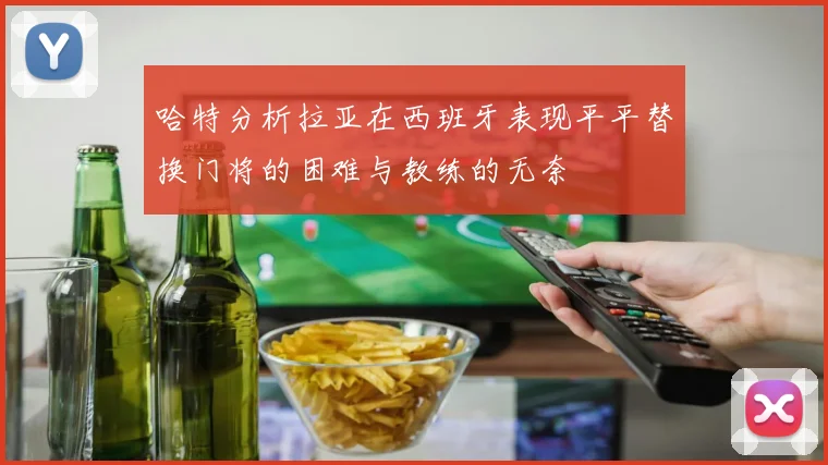 哈特分析拉亚在西班牙表现平平替换门将的困难与教练的无奈