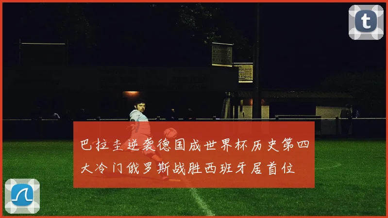 巴拉圭逆袭德国成世界杯历史第四大冷门俄罗斯战胜西班牙居首位