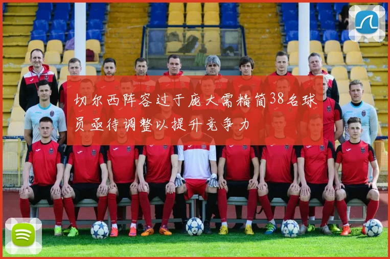 切尔西阵容过于庞大需精简38名球员亟待调整以提升竞争力