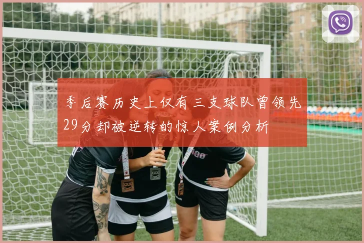 季后赛历史上仅有三支球队曾领先29分却被逆转的惊人案例分析