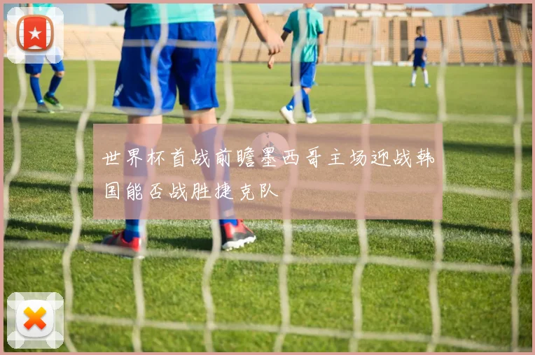 世界杯首战前瞻墨西哥主场迎战韩国能否战胜捷克队