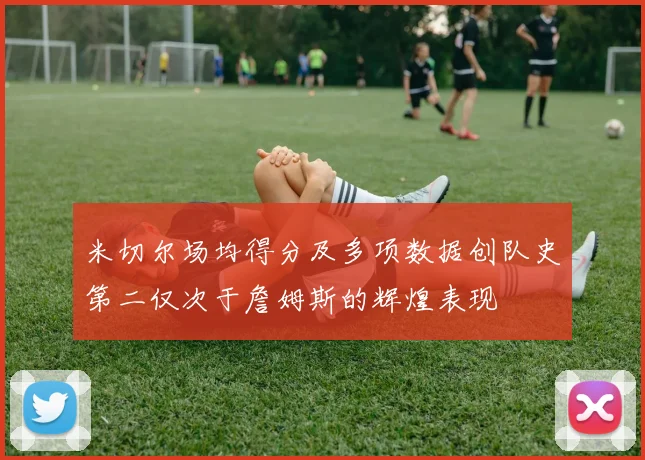 米切尔场均得分及多项数据创队史第二仅次于詹姆斯的辉煌表现