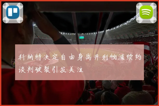 科纳特决定自由身离开利物浦续约谈判破裂引发关注
