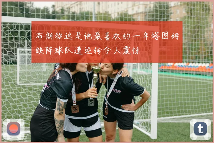 布朗称这是他最喜欢的一年塔图姆缺阵球队遭逆转令人震惊