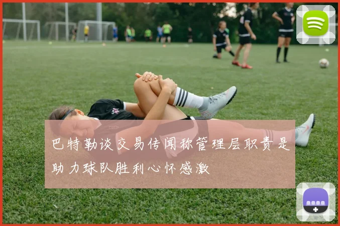 巴特勒谈交易传闻称管理层职责是助力球队胜利心怀感激