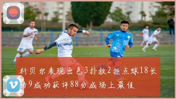 科贝尔表现出色3扑救2拒点球18长传9成功获评88分成场上最佳