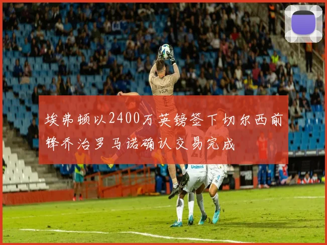 埃弗顿以2400万英镑签下切尔西前锋乔治罗马诺确认交易完成