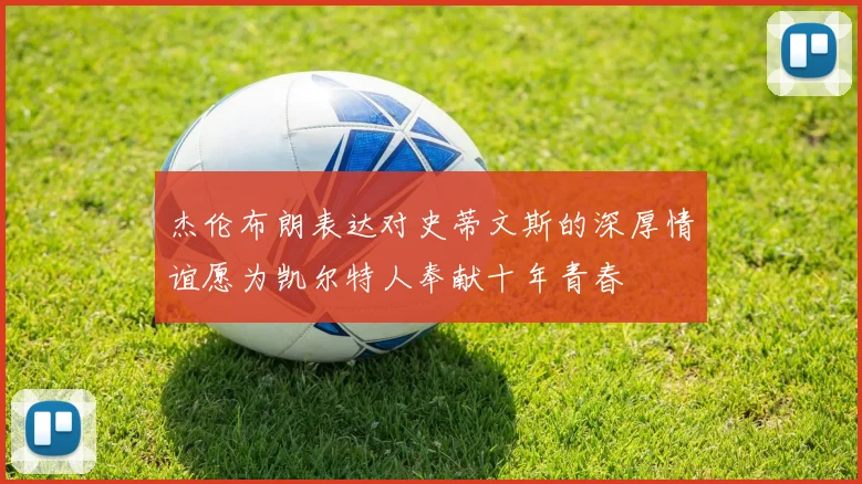 杰伦布朗表达对史蒂文斯的深厚情谊愿为凯尔特人奉献十年青春