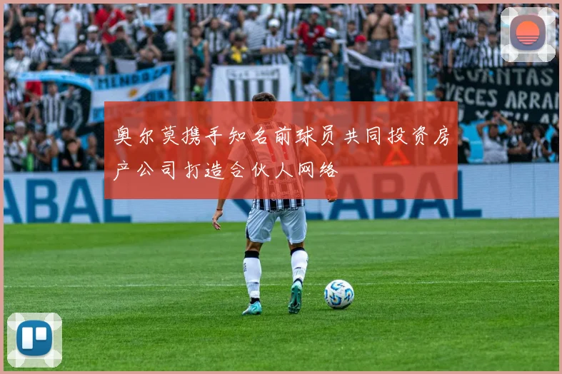 奥尔莫携手知名前球员共同投资房产公司打造合伙人网络