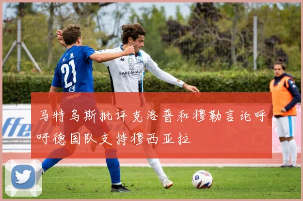 马特乌斯批评克洛普和穆勒言论呼吁德国队支持穆西亚拉