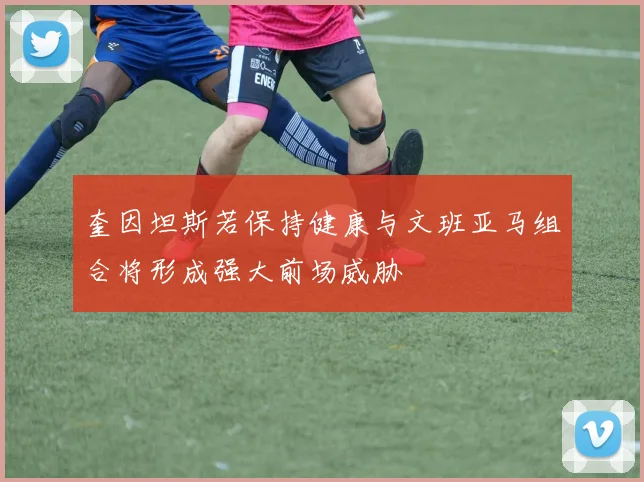 奎因坦斯若保持健康与文班亚马组合将形成强大前场威胁