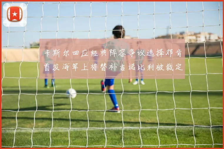 卡斯尔回应经典阵容争议选择邓肯首发海军上将替补吉诺比利被裁定论