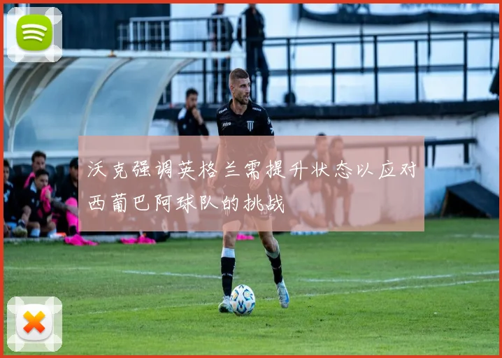沃克强调英格兰需提升状态以应对西葡巴阿球队的挑战