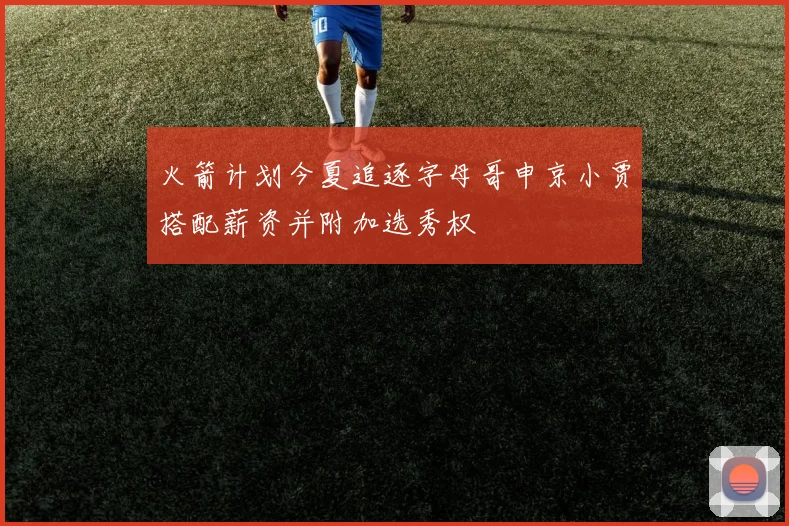 火箭计划今夏追逐字母哥申京小贾搭配薪资并附加选秀权