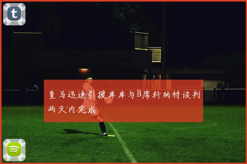 皇马迅速引援库库与B席科纳特谈判两天内完成