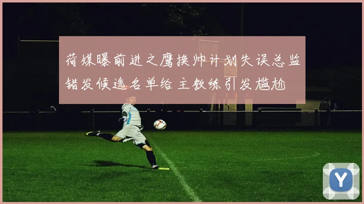荷媒曝前进之鹰换帅计划失误总监错发候选名单给主教练引发尴尬
